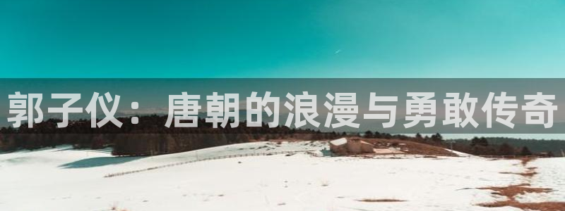 依依影院 成人：郭子仪：唐朝的浪漫与勇敢传奇