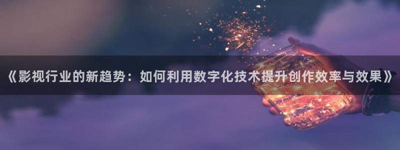 依依成人免费影院：《影视行业的新趋势：如何利用数字化技术提升创作效率与效果》