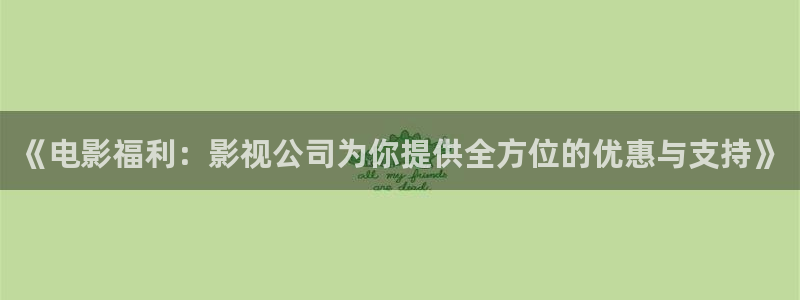 依依影院视频：《电影福利：影视公司为你提供全方位的优惠与支持》