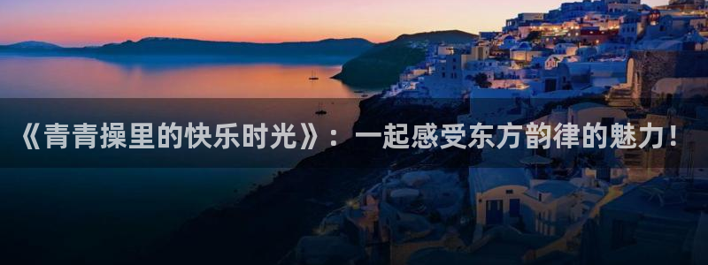 依依影院在线：《青青操里的快乐时光》：一起感受东方韵律的魅力！