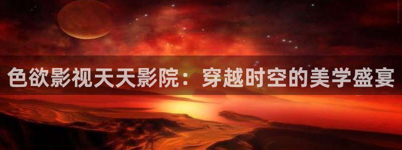 依依电影：色欲影视天天影院：穿越时空的美学盛宴